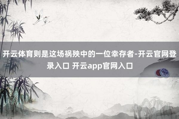 开云体育则是这场祸殃中的一位幸存者-开云官网登录入口 开云app官网入口