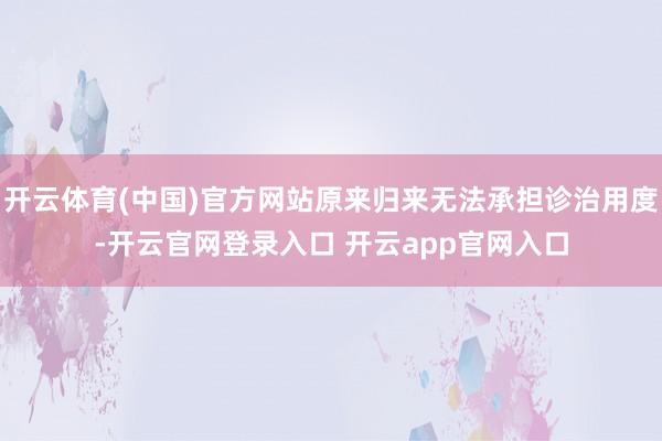 开云体育(中国)官方网站原来归来无法承担诊治用度-开云官网登录入口 开云app官网入口