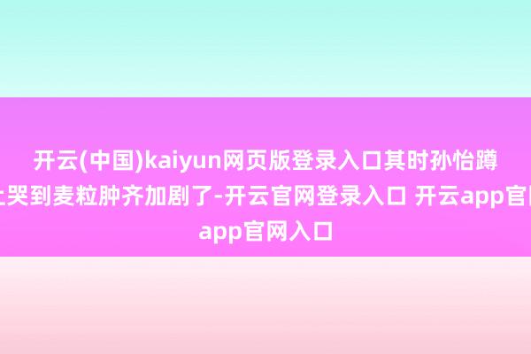 开云(中国)kaiyun网页版登录入口其时孙怡蹲在地上哭到麦粒肿齐加剧了-开云官网登录入口 开云app官网入口