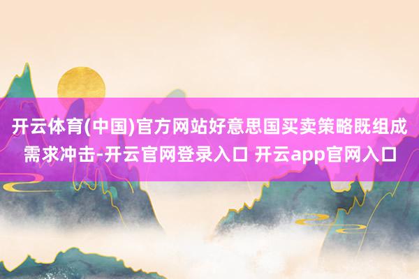 开云体育(中国)官方网站好意思国买卖策略既组成需求冲击-开云官网登录入口 开云app官网入口