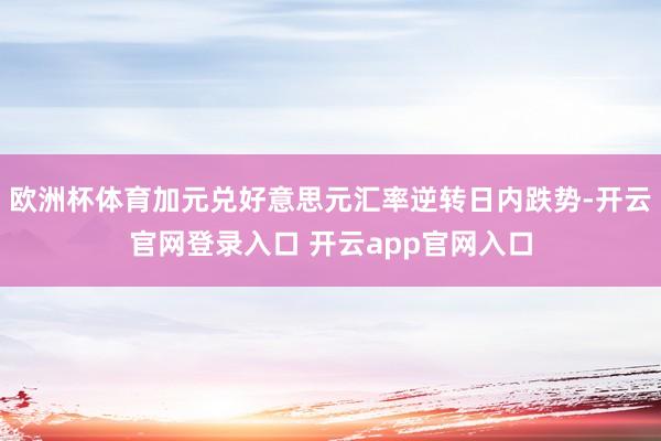 欧洲杯体育加元兑好意思元汇率逆转日内跌势-开云官网登录入口 开云app官网入口