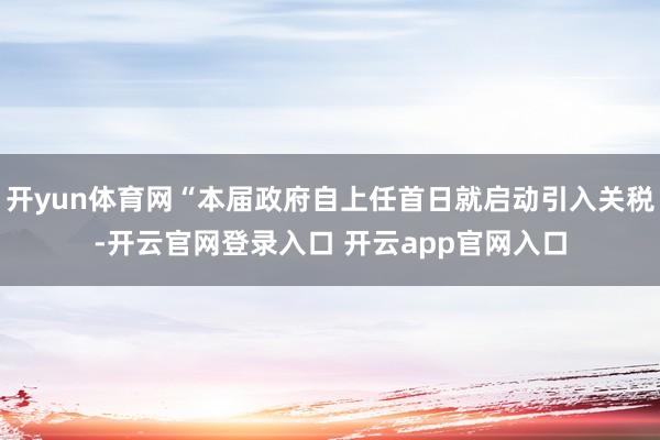 开yun体育网“本届政府自上任首日就启动引入关税-开云官网登录入口 开云app官网入口