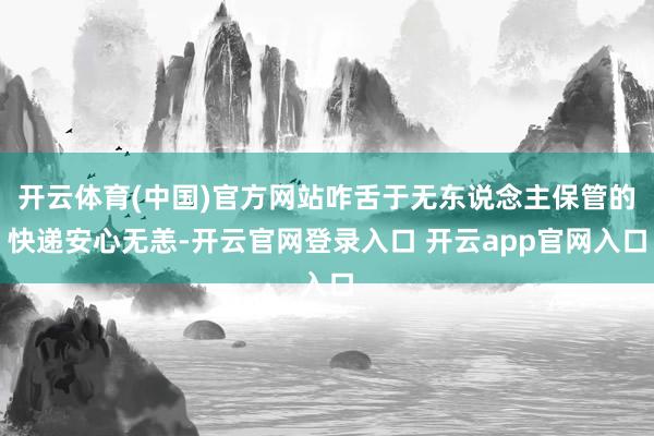 开云体育(中国)官方网站咋舌于无东说念主保管的快递安心无恙-开云官网登录入口 开云app官网入口