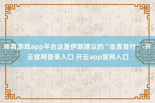 体育游戏app平台这是伊朗建议的“由衷首付”-开云官网登录入口 开云app官网入口