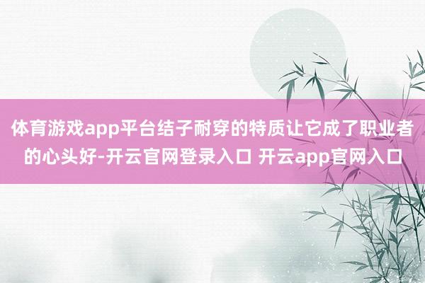 体育游戏app平台结子耐穿的特质让它成了职业者的心头好-开云官网登录入口 开云app官网入口