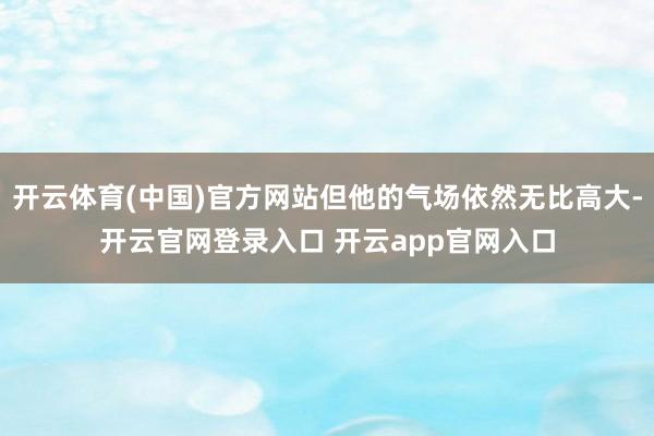 开云体育(中国)官方网站但他的气场依然无比高大-开云官网登录入口 开云app官网入口