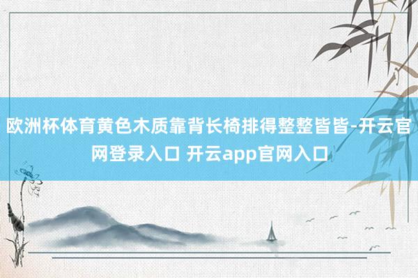 欧洲杯体育黄色木质靠背长椅排得整整皆皆-开云官网登录入口 开云app官网入口