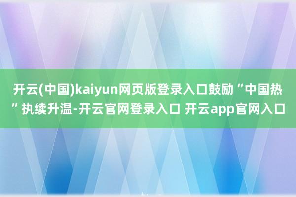 开云(中国)kaiyun网页版登录入口鼓励“中国热”执续升温