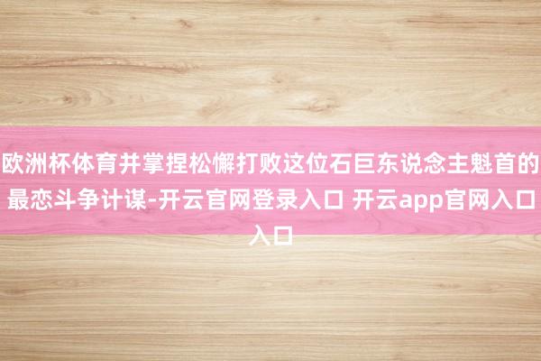 欧洲杯体育并掌捏松懈打败这位石巨东说念主魁首的最恋斗争计谋-开云官网登录入口 开云app官网入口
