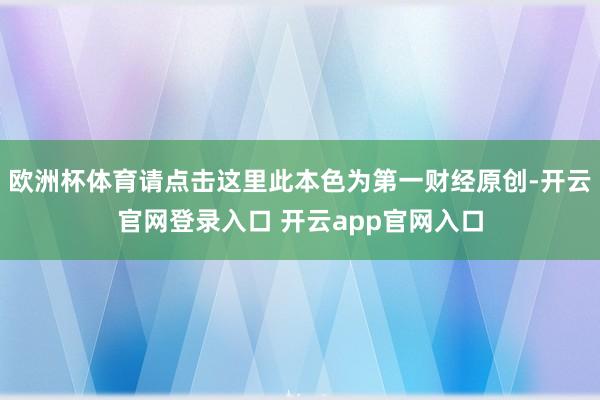 欧洲杯体育请点击这里此本色为第一财经原创-开云官网登录入口 