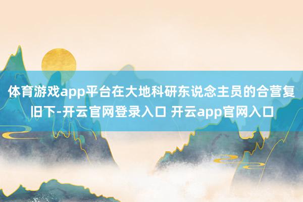 体育游戏app平台在大地科研东说念主员的合营复旧下-开云官网登录入口 开云app官网入口