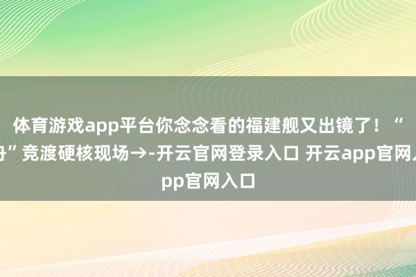 体育游戏app平台你念念看的福建舰又出镜了！“龙舟”竞渡硬核