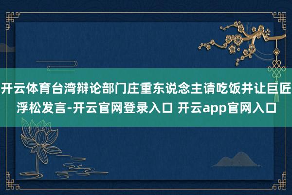 开云体育台湾辩论部门庄重东说念主请吃饭并让巨匠浮松发言-开云