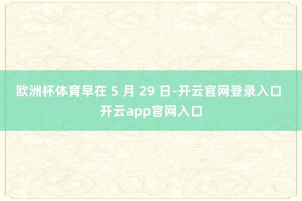 欧洲杯体育早在 5 月 29 日-开云官网登录入口 开云app官网入口