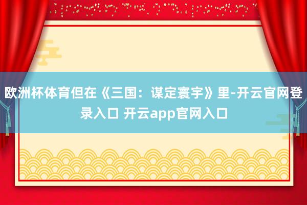 欧洲杯体育但在《三国：谋定寰宇》里-开云官网登录入口 开云a
