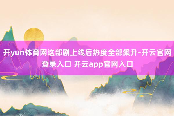 开yun体育网这部剧上线后热度全部飙升-开云官网登录入口 开云app官网入口