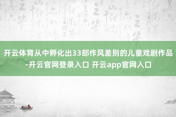 开云体育从中孵化出33部作风差别的儿童戏剧作品-开云官网登录