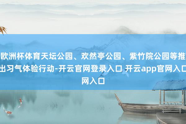 欧洲杯体育天坛公园、欢然亭公园、紫竹院公园等推出习气体验行动