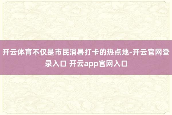 开云体育不仅是市民消暑打卡的热点地-开云官网登录入口 开云a