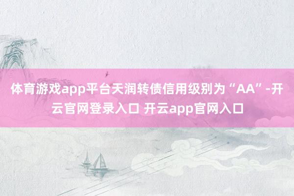 体育游戏app平台天润转债信用级别为“AA”-开云官网登录入口 开云app官网入口