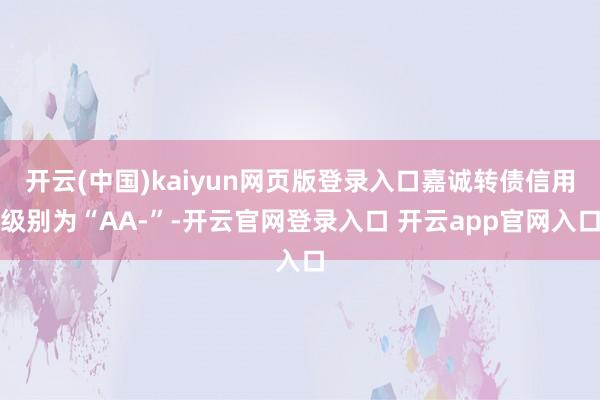 开云(中国)kaiyun网页版登录入口嘉诚转债信用级别为“AA-”-开云官网登录入口 开云app官网入口