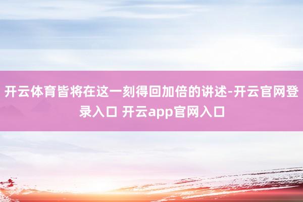 开云体育皆将在这一刻得回加倍的讲述-开云官网登录入口 开云a