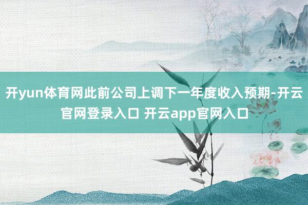 开yun体育网此前公司上调下一年度收入预期-开云官网登录入口 开云app官网入口