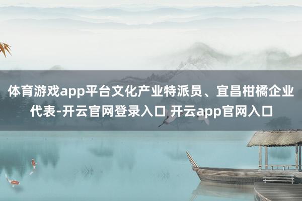 体育游戏app平台文化产业特派员、宜昌柑橘企业代表-开云官网