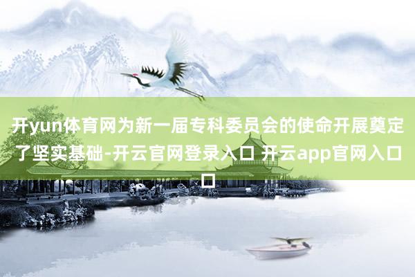 开yun体育网为新一届专科委员会的使命开展奠定了坚实基础-开