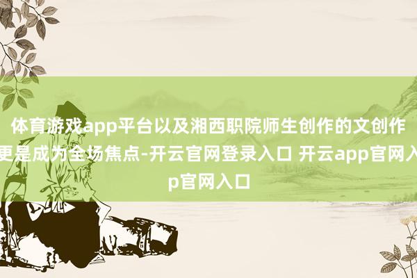 体育游戏app平台以及湘西职院师生创作的文创作品更是成为全场