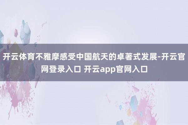 开云体育不雅摩感受中国航天的卓著式发展-开云官网登录入口 开