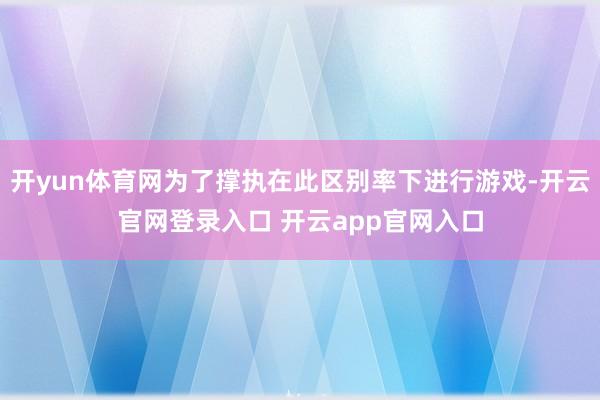 开yun体育网为了撑执在此区别率下进行游戏-开云官网登录入口 开云app官网入口