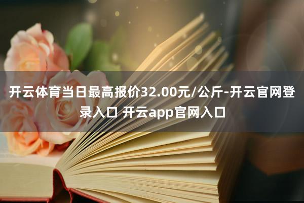 开云体育当日最高报价32.00元/公斤-开云官网登录入口 开云app官网入口