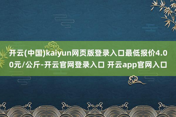开云(中国)kaiyun网页版登录入口最低报价4.00元/公斤-开云官网登录入口 开云app官网入口