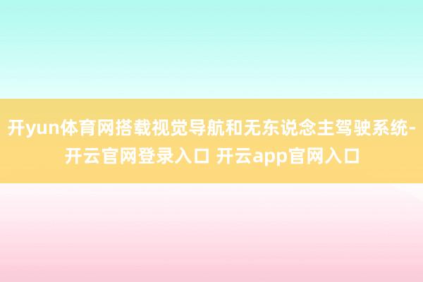 开yun体育网搭载视觉导航和无东说念主驾驶系统-开云官网登录入口 开云app官网入口