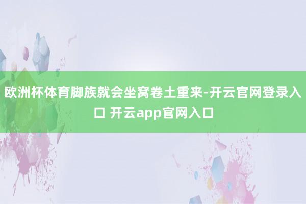 欧洲杯体育脚族就会坐窝卷土重来-开云官网登录入口 开云app