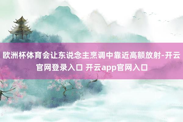 欧洲杯体育会让东说念主烹调中靠近高额放射-开云官网登录入口 开云app官网入口