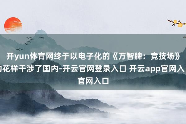 开yun体育网终于以电子化的《万智牌：竞技场》的花样干涉了国内-开云官网登录入口 开云app官网入口