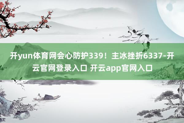 开yun体育网会心防护339！主冰挫折6337-开云官网登录