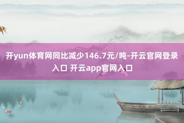 开yun体育网同比减少146.7元/吨-开云官网登录入口 开