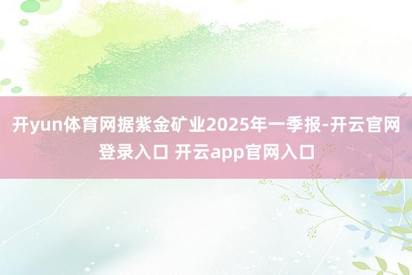 开yun体育网据紫金矿业2025年一季报-开云官网登录入口 