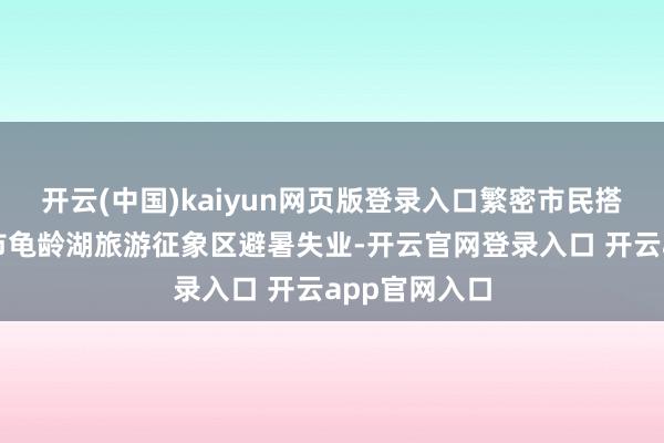 开云(中国)kaiyun网页版登录入口繁密市民搭客来到重庆市龟龄湖旅游征象区避暑失业-开云官网登录入口 开云app官网入口