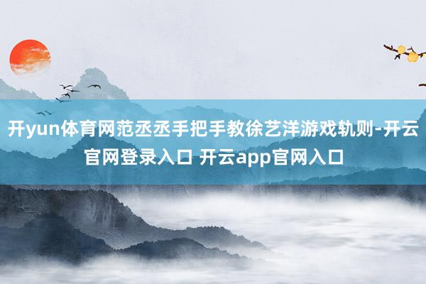 开yun体育网范丞丞手把手教徐艺洋游戏轨则-开云官网登录入口 开云app官网入口