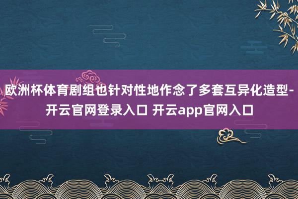 欧洲杯体育剧组也针对性地作念了多套互异化造型-开云官网登录入口 开云app官网入口