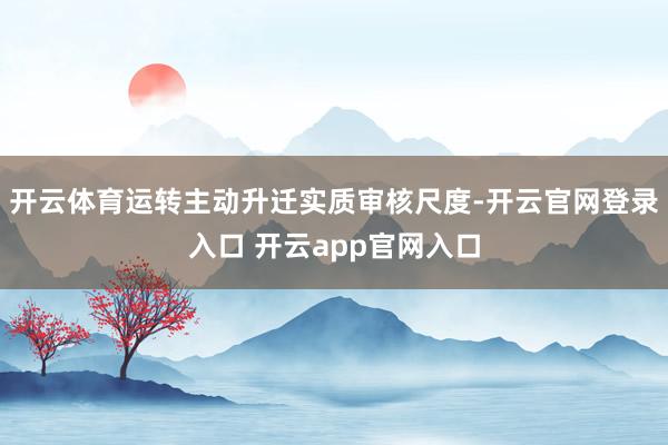 开云体育运转主动升迁实质审核尺度-开云官网登录入口 开云app官网入口