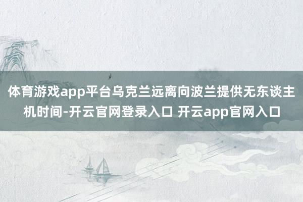 体育游戏app平台乌克兰远离向波兰提供无东谈主机时间-开云官网登录入口 开云app官网入口