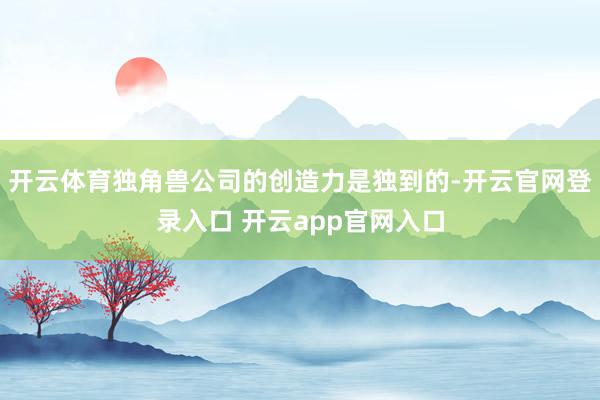 开云体育独角兽公司的创造力是独到的-开云官网登录入口 开云a