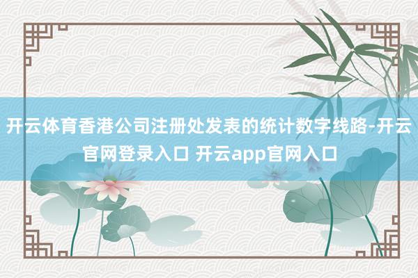 开云体育香港公司注册处发表的统计数字线路-开云官网登录入口 