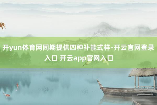 开yun体育网同期提供四种补能式样-开云官网登录入口 开云a