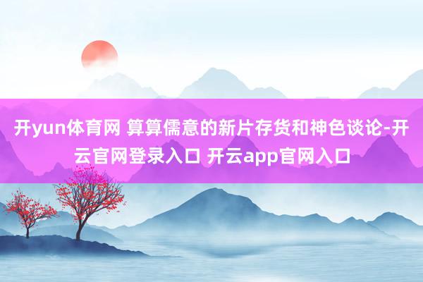 开yun体育网 算算儒意的新片存货和神色谈论-开云官网登录入